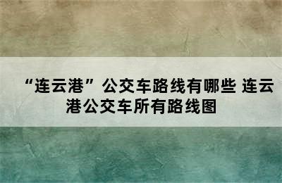 “连云港”公交车路线有哪些 连云港公交车所有路线图